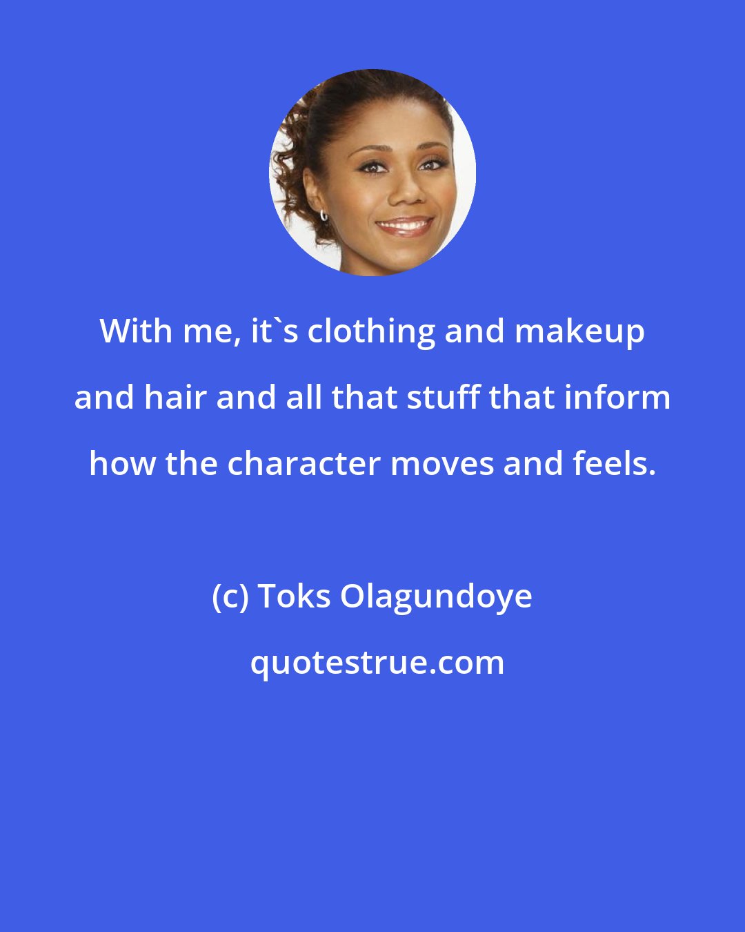 Toks Olagundoye: With me, it's clothing and makeup and hair and all that stuff that inform how the character moves and feels.
