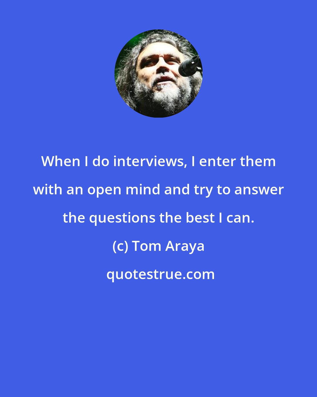 Tom Araya: When I do interviews, I enter them with an open mind and try to answer the questions the best I can.