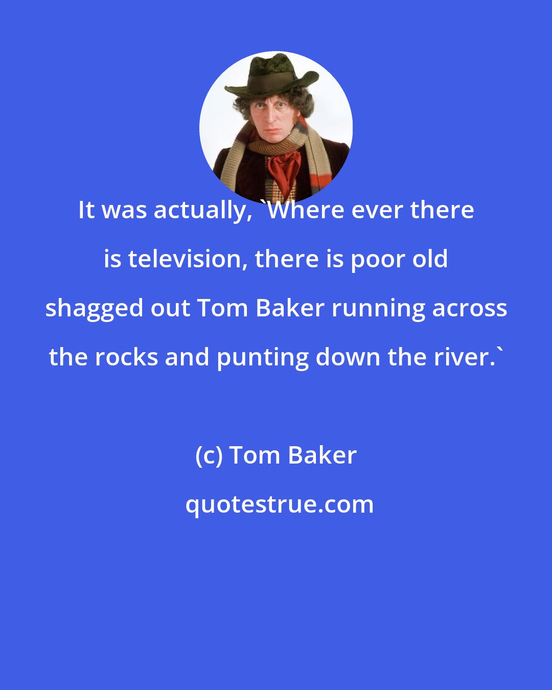 Tom Baker: It was actually, 'Where ever there is television, there is poor old shagged out Tom Baker running across the rocks and punting down the river.'
