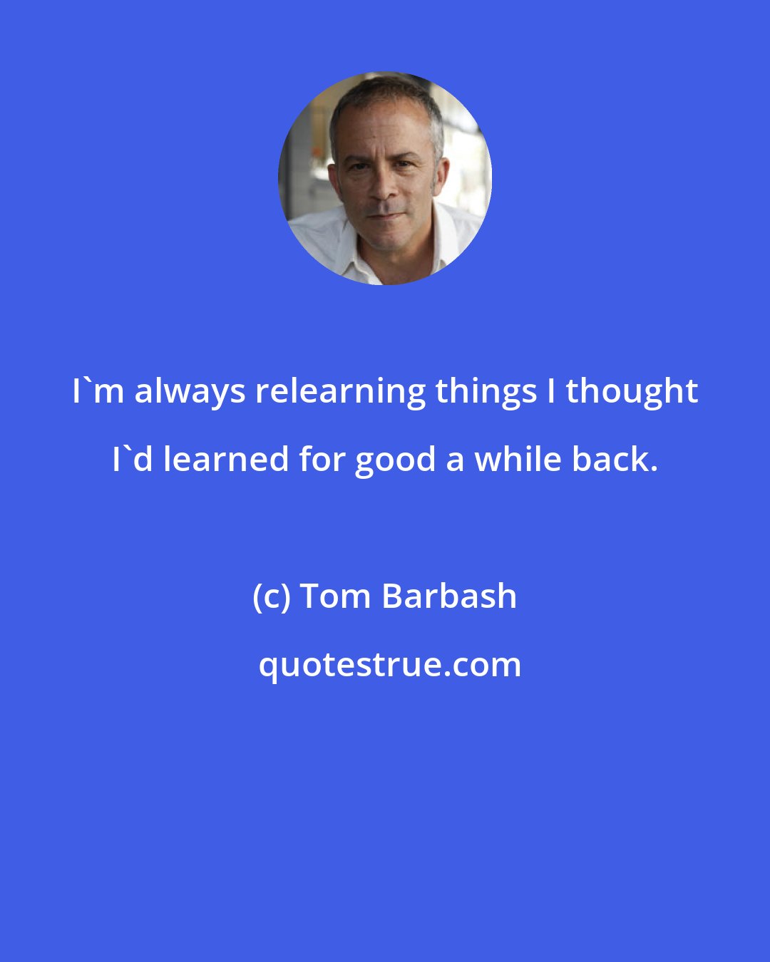 Tom Barbash: I'm always relearning things I thought I'd learned for good a while back.