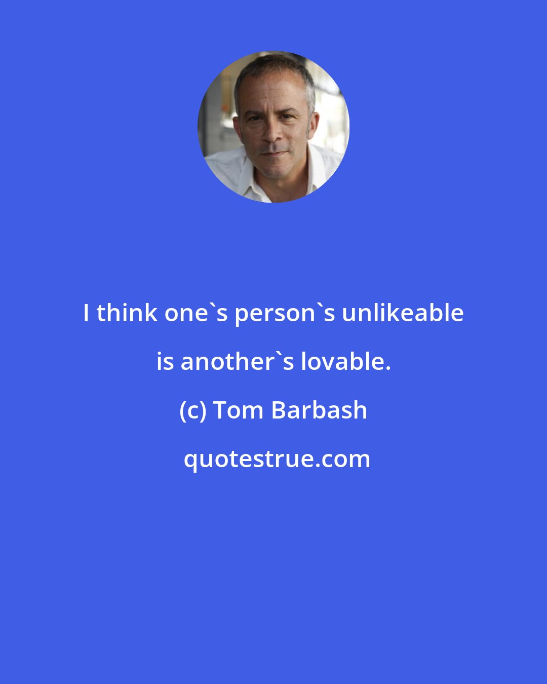 Tom Barbash: I think one's person's unlikeable is another's lovable.