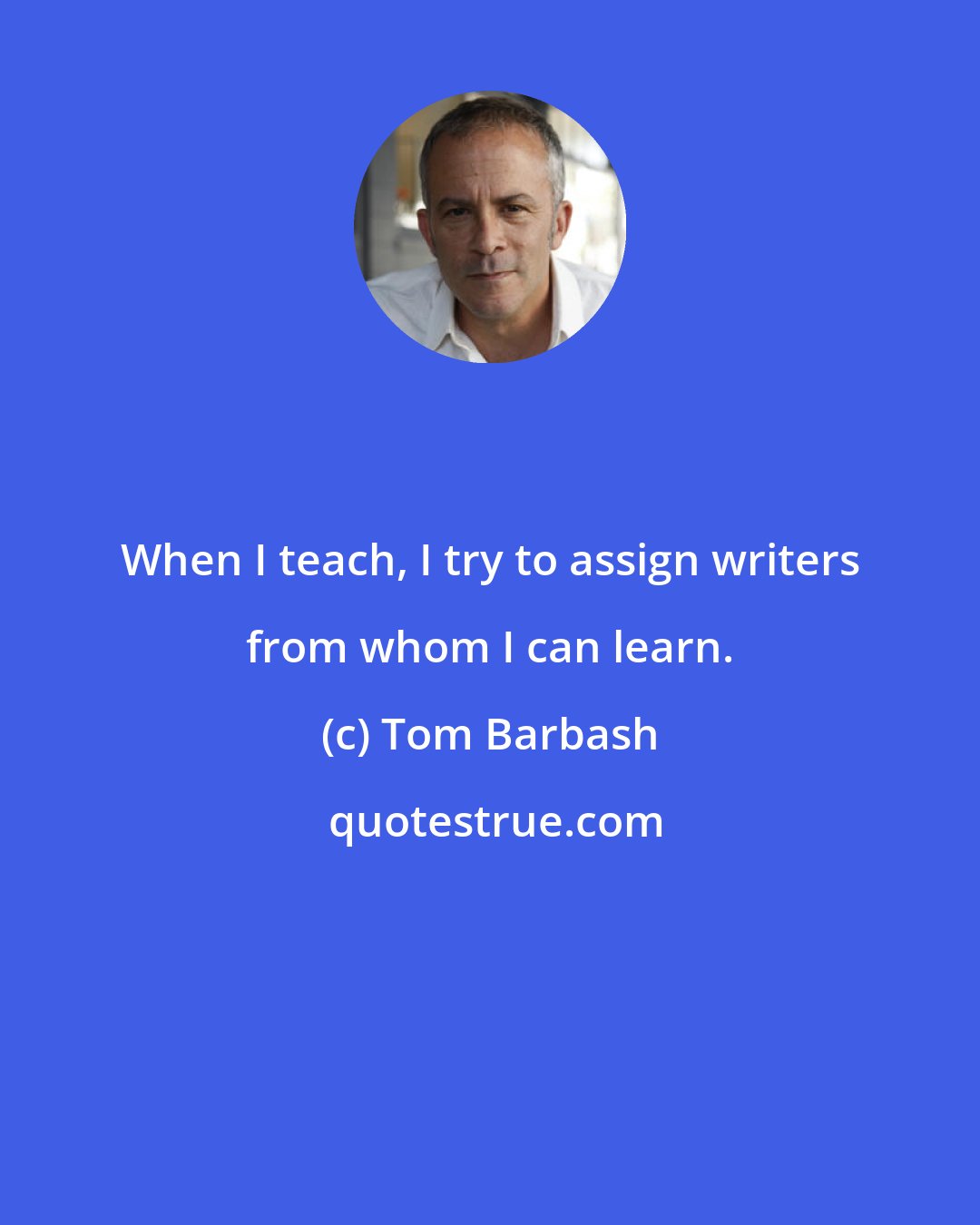 Tom Barbash: When I teach, I try to assign writers from whom I can learn.
