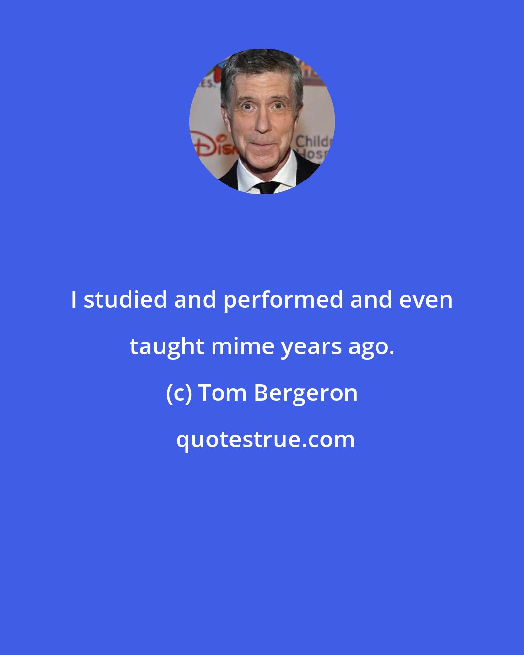 Tom Bergeron: I studied and performed and even taught mime years ago.
