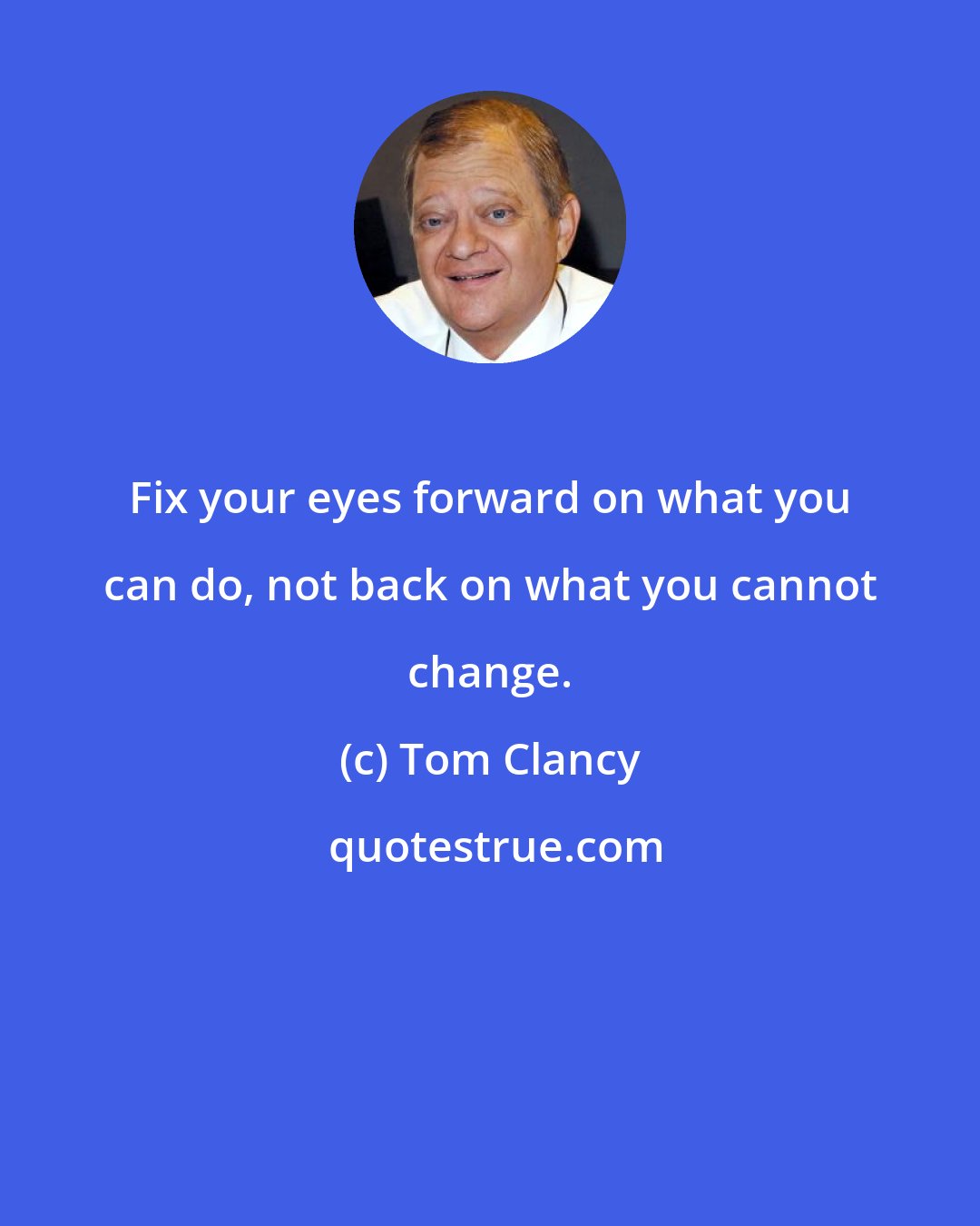 Tom Clancy: Fix your eyes forward on what you can do, not back on what you cannot change.