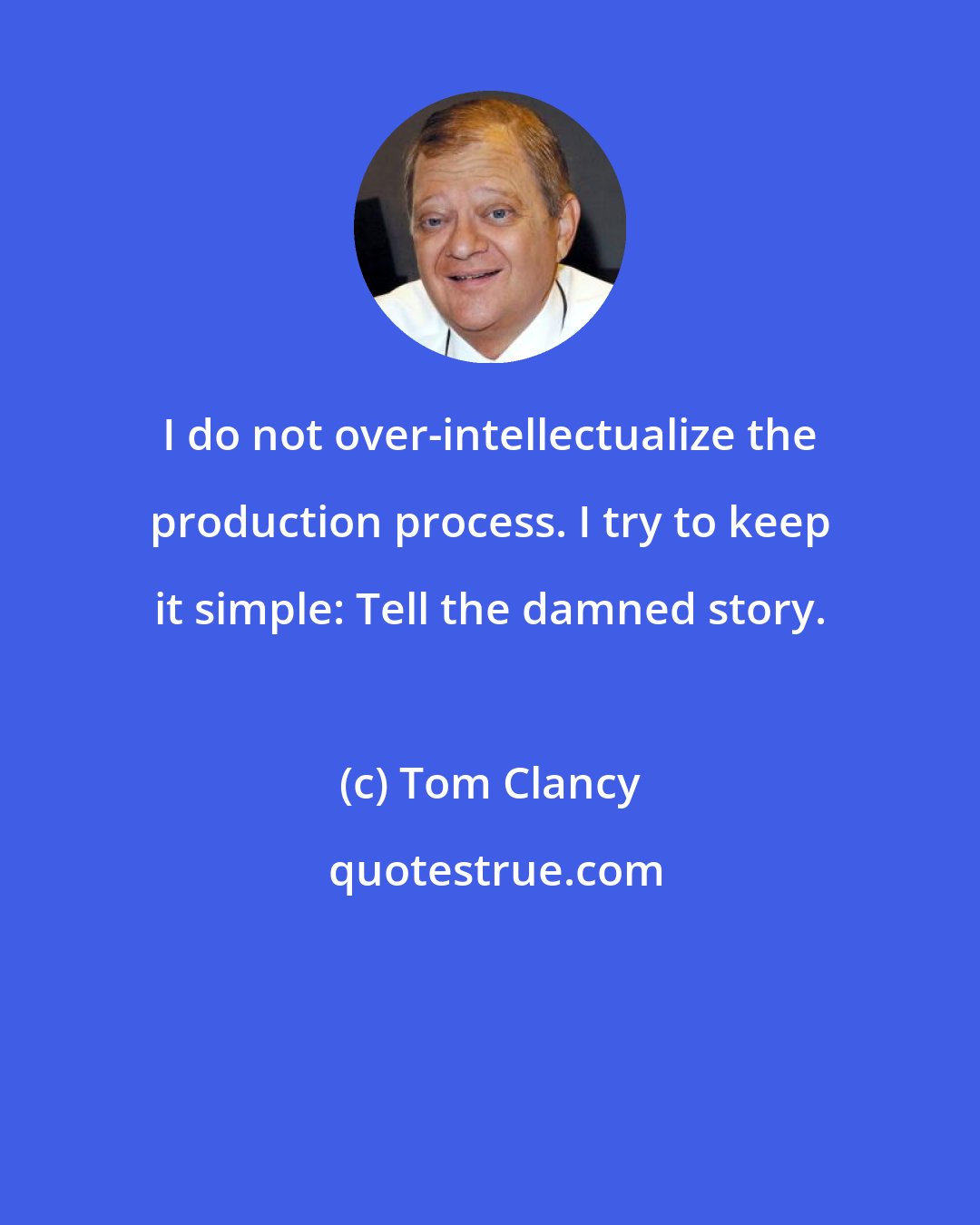 Tom Clancy: I do not over-intellectualize the production process. I try to keep it simple: Tell the damned story.