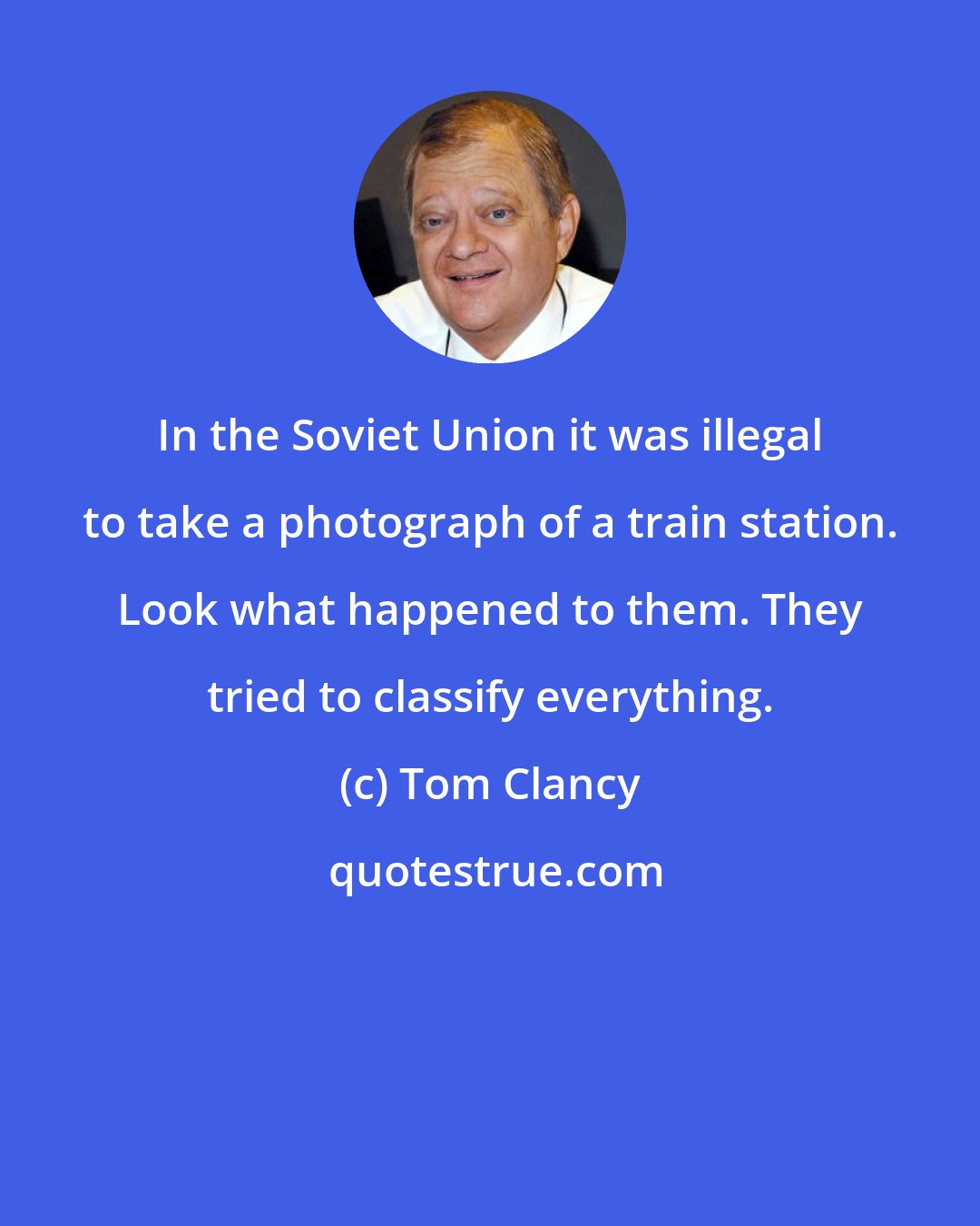 Tom Clancy: In the Soviet Union it was illegal to take a photograph of a train station. Look what happened to them. They tried to classify everything.