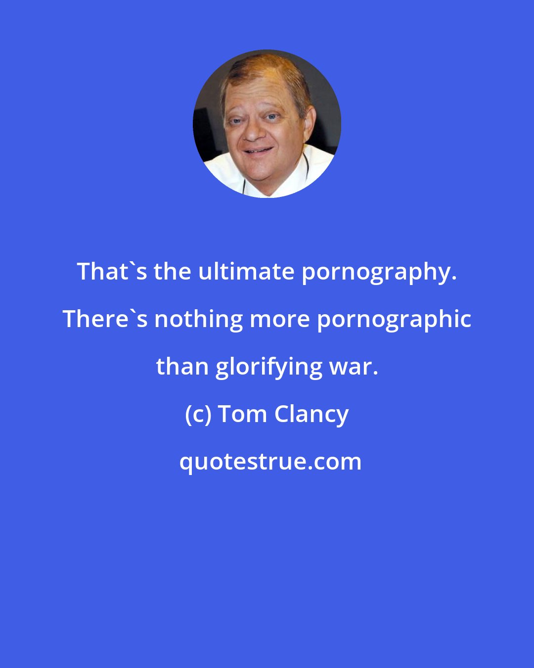 Tom Clancy: That's the ultimate pornography. There's nothing more pornographic than glorifying war.