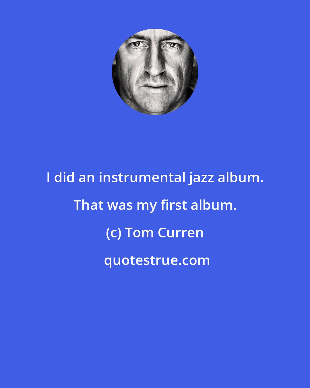 Tom Curren: I did an instrumental jazz album. That was my first album.