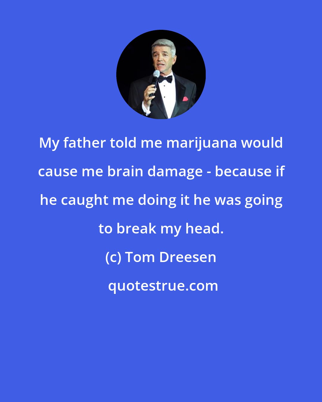 Tom Dreesen: My father told me marijuana would cause me brain damage - because if he caught me doing it he was going to break my head.