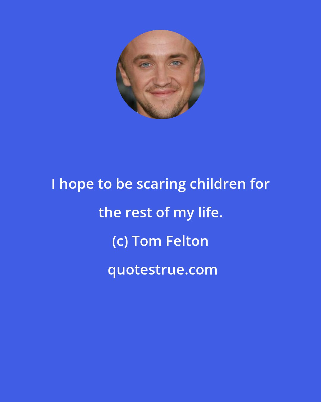 Tom Felton: I hope to be scaring children for the rest of my life.