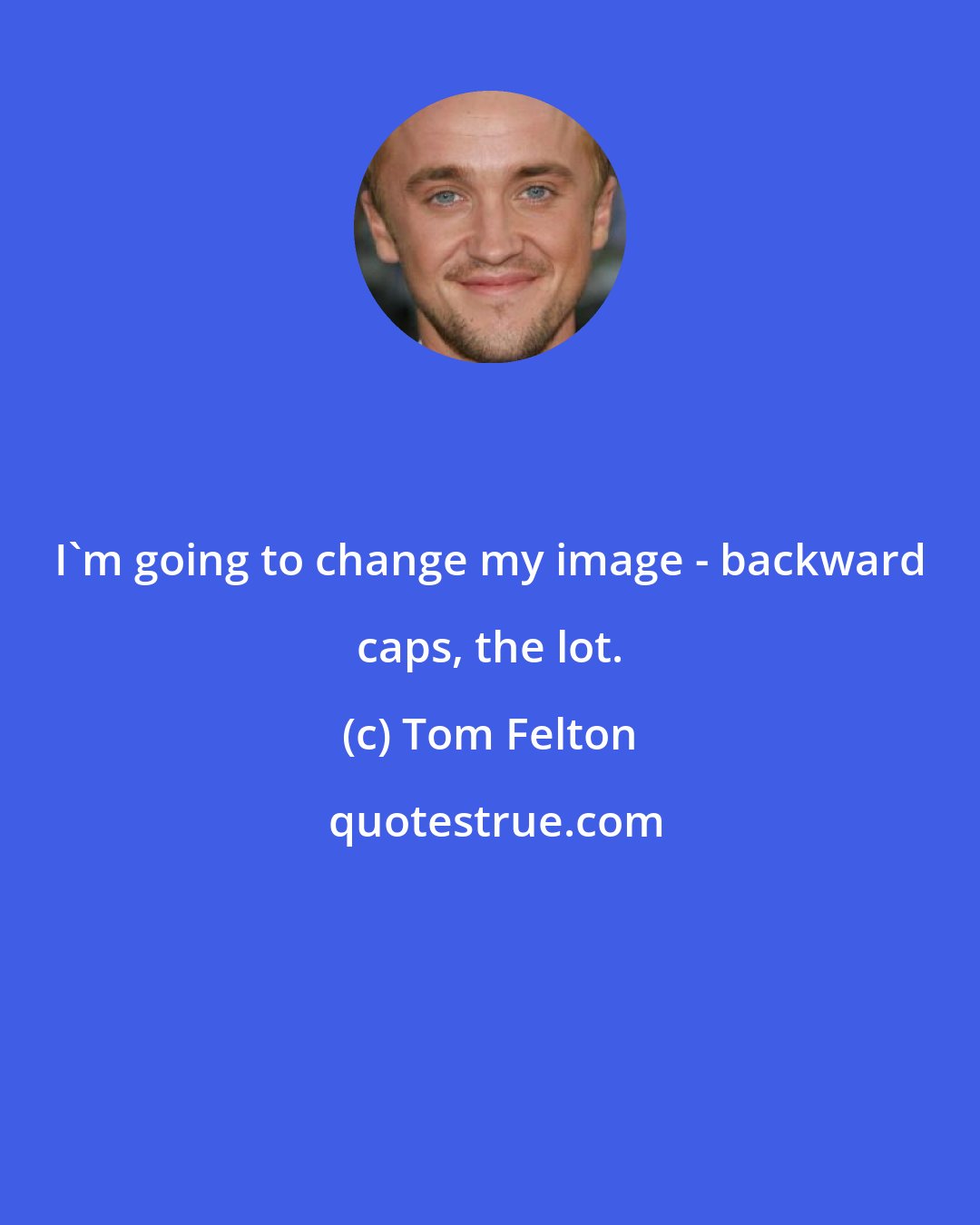 Tom Felton: I'm going to change my image - backward caps, the lot.
