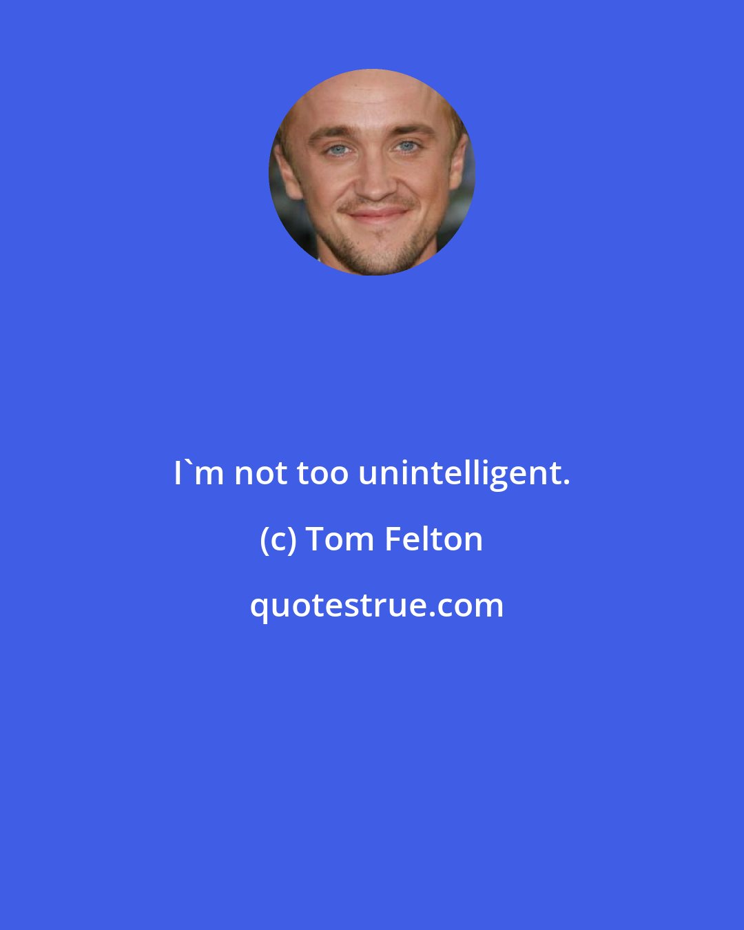 Tom Felton: I'm not too unintelligent.