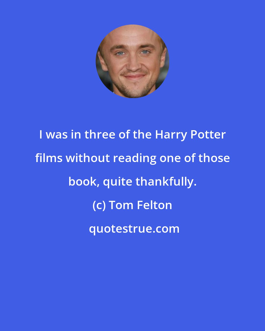 Tom Felton: I was in three of the Harry Potter films without reading one of those book, quite thankfully.