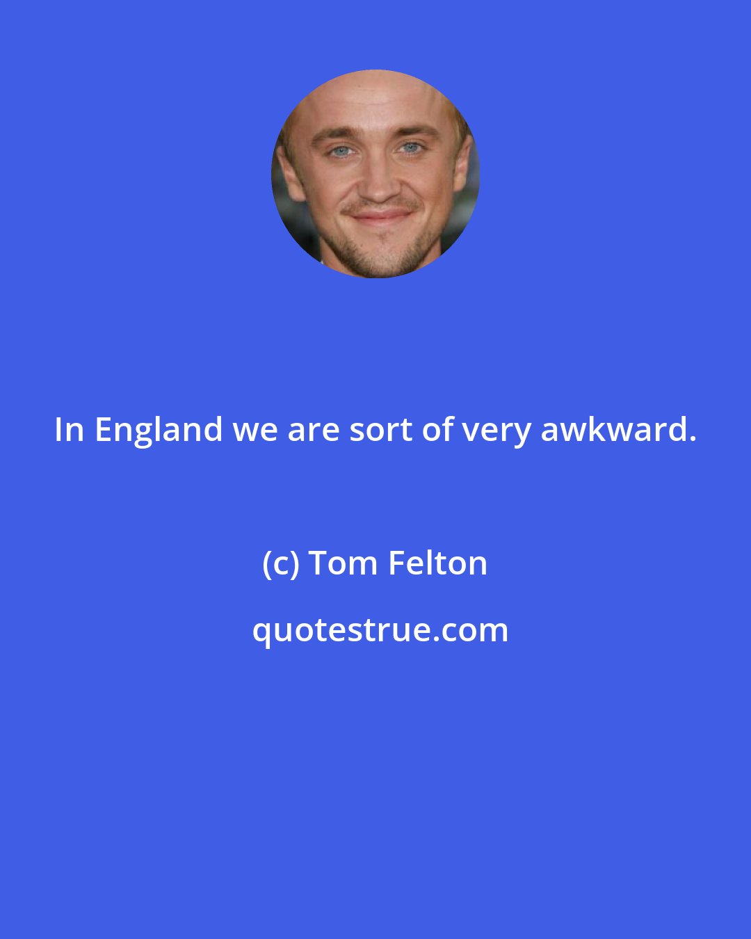 Tom Felton: In England we are sort of very awkward.
