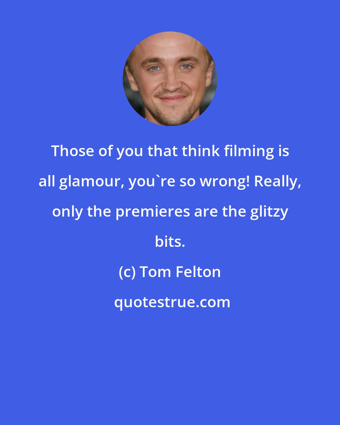 Tom Felton: Those of you that think filming is all glamour, you're so wrong! Really, only the premieres are the glitzy bits.