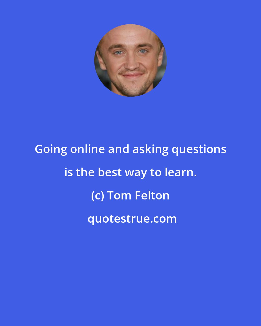 Tom Felton: Going online and asking questions is the best way to learn.