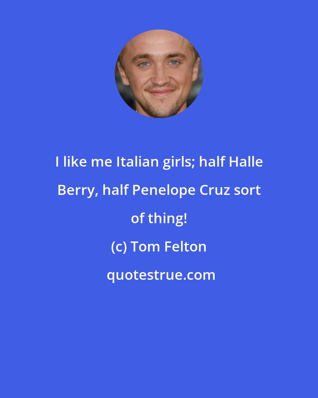 Tom Felton: I like me Italian girls; half Halle Berry, half Penelope Cruz sort of thing!