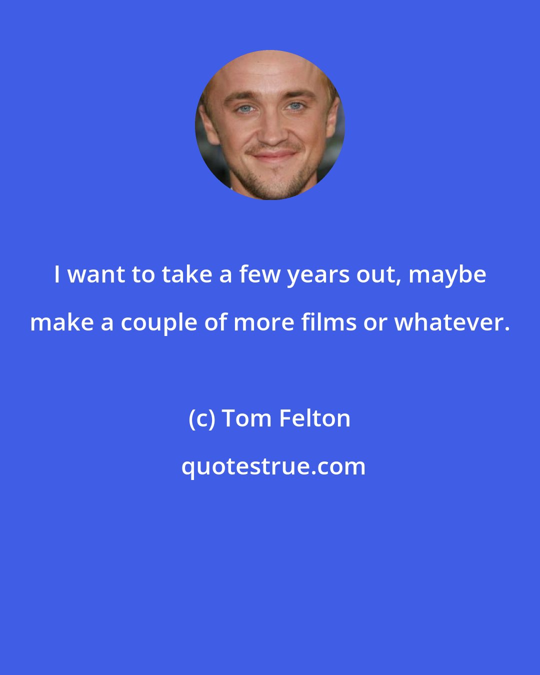 Tom Felton: I want to take a few years out, maybe make a couple of more films or whatever.