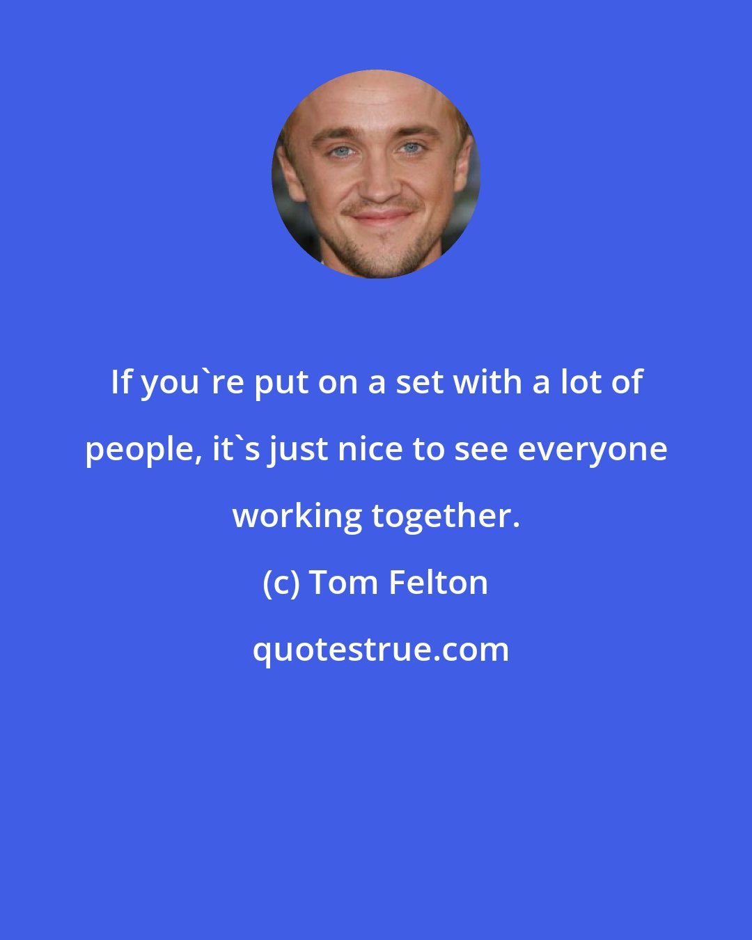 Tom Felton: If you're put on a set with a lot of people, it's just nice to see everyone working together.