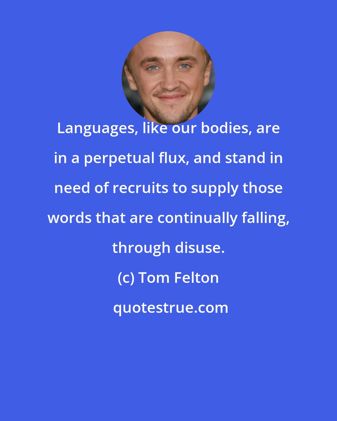 Tom Felton: Languages, like our bodies, are in a perpetual flux, and stand in need of recruits to supply those words that are continually falling, through disuse.