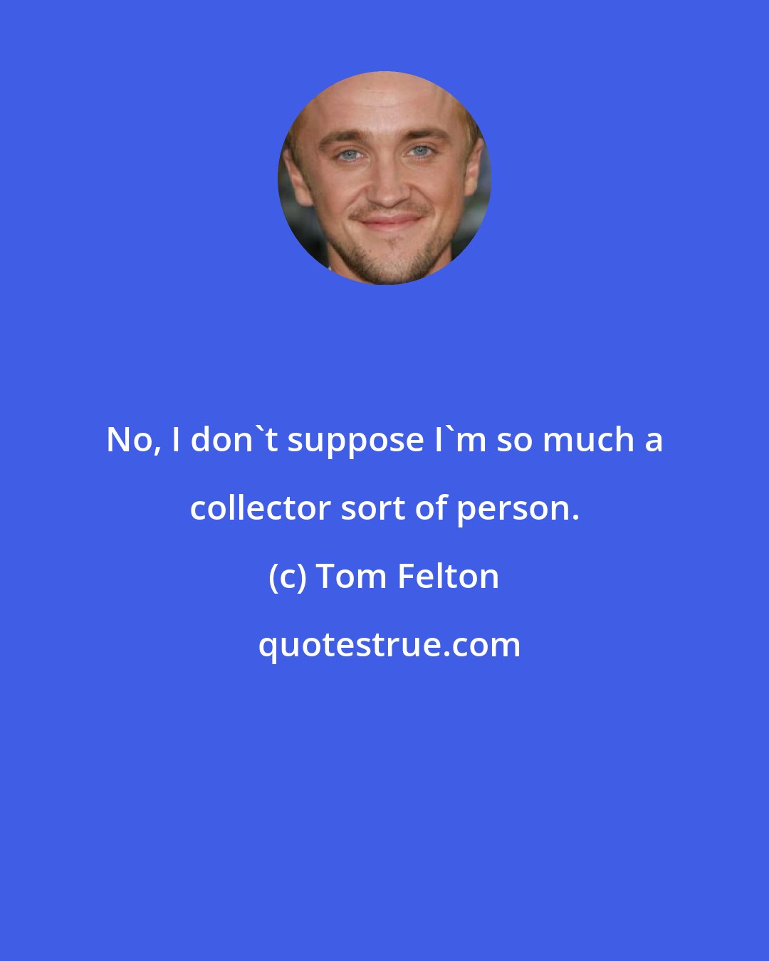 Tom Felton: No, I don't suppose I'm so much a collector sort of person.