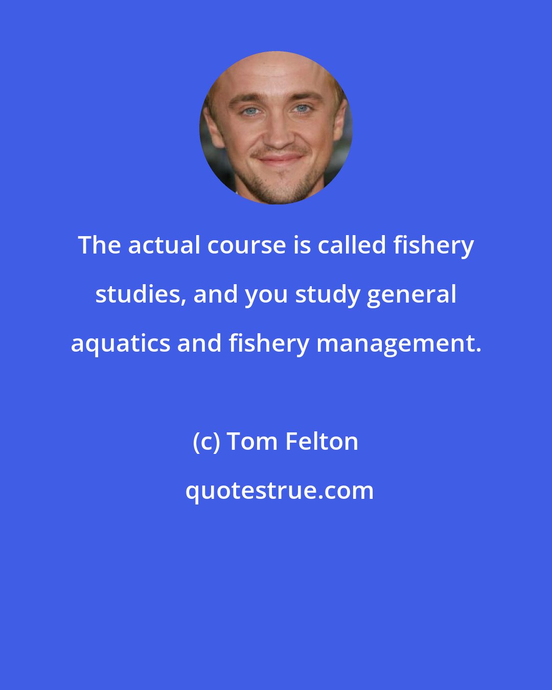 Tom Felton: The actual course is called fishery studies, and you study general aquatics and fishery management.