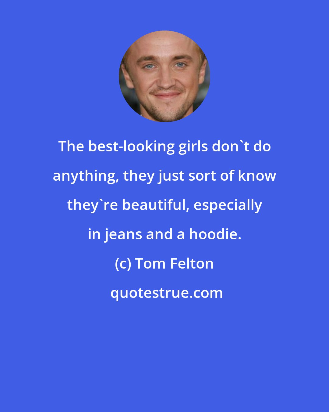 Tom Felton: The best-looking girls don't do anything, they just sort of know they're beautiful, especially in jeans and a hoodie.