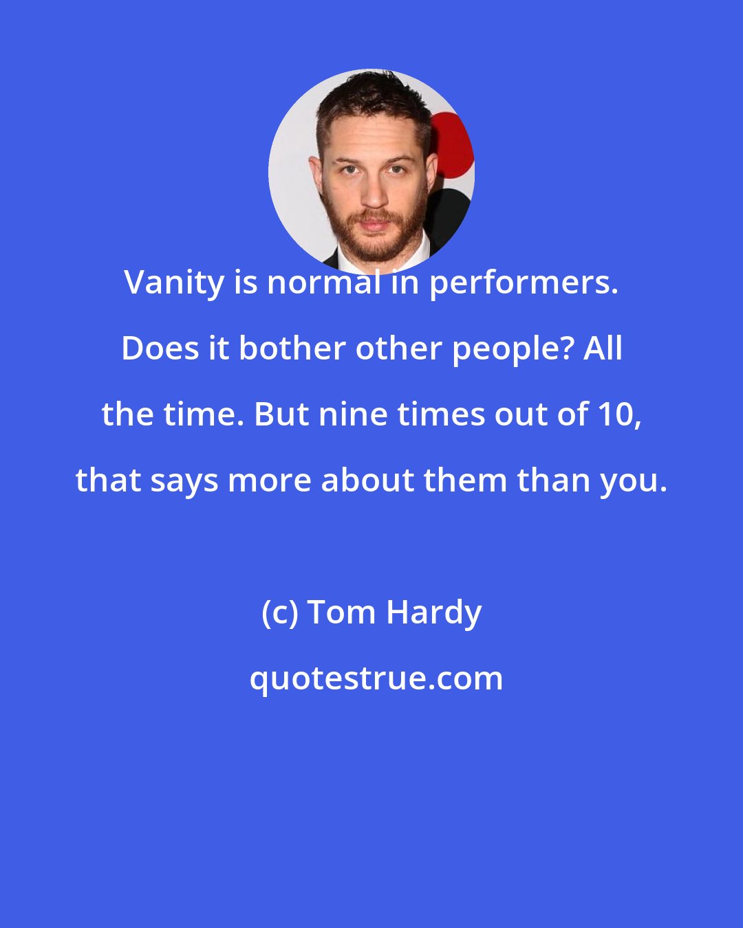 Tom Hardy: Vanity is normal in performers. Does it bother other people? All the time. But nine times out of 10, that says more about them than you.