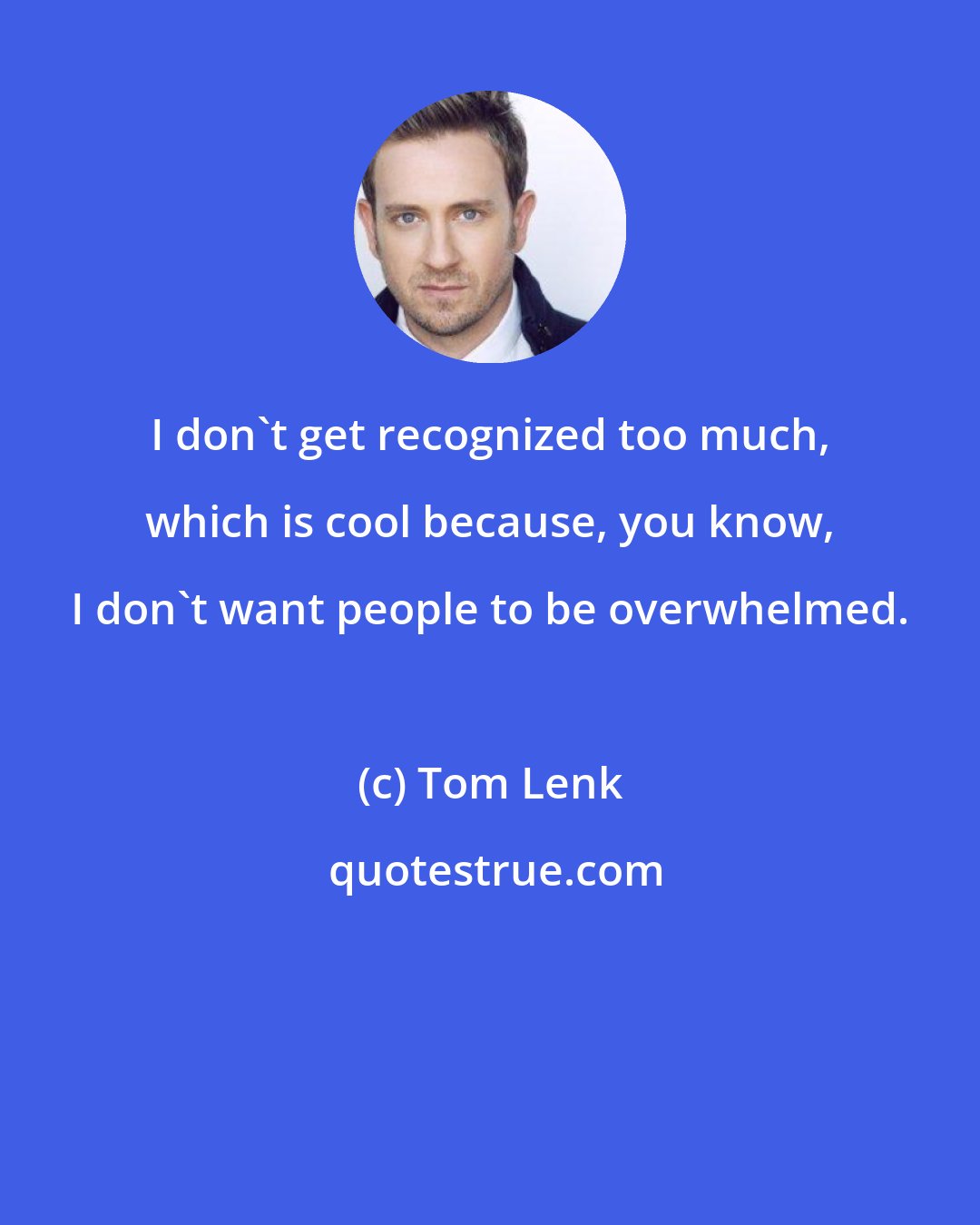Tom Lenk: I don't get recognized too much, which is cool because, you know, I don't want people to be overwhelmed.