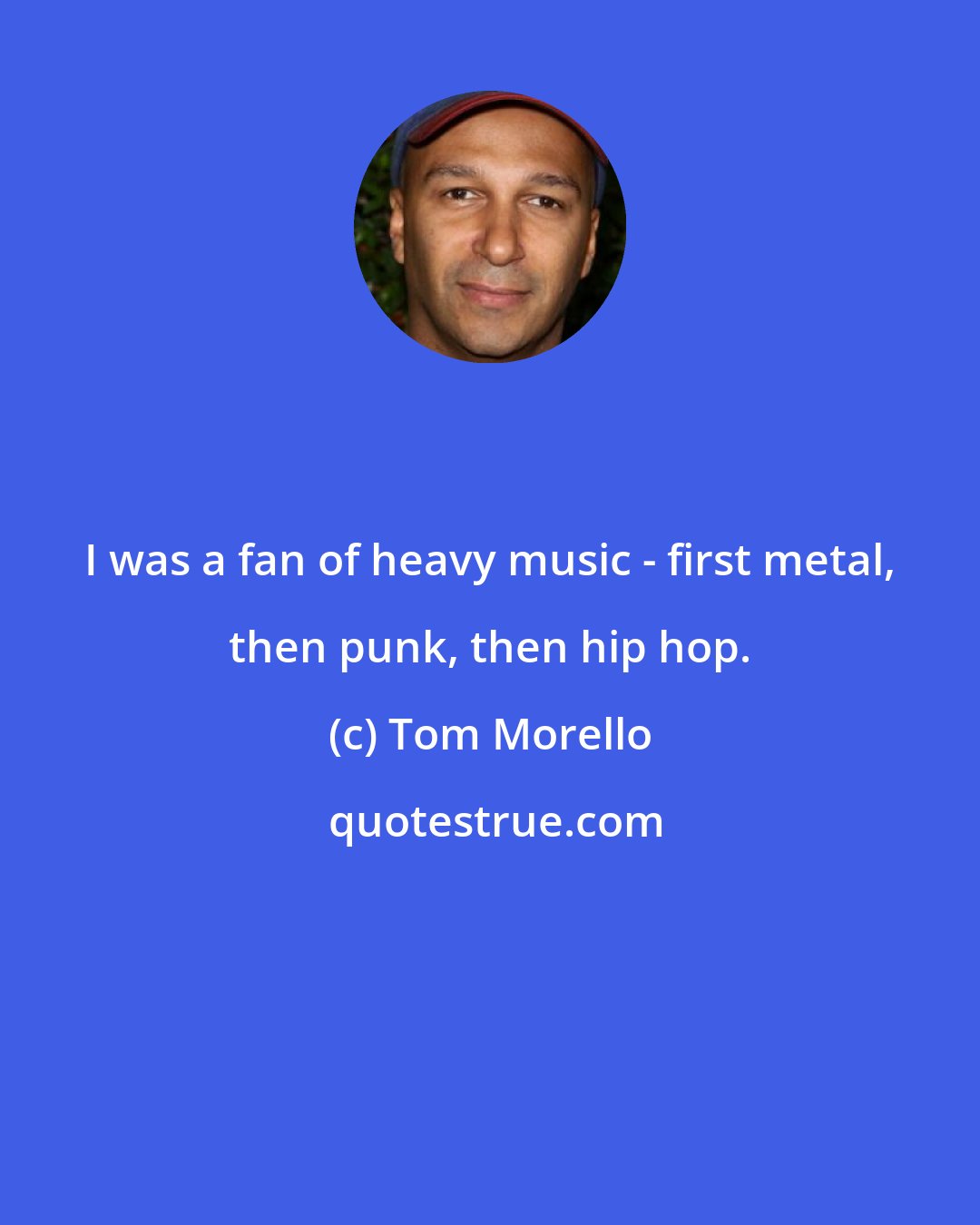 Tom Morello: I was a fan of heavy music - first metal, then punk, then hip hop.