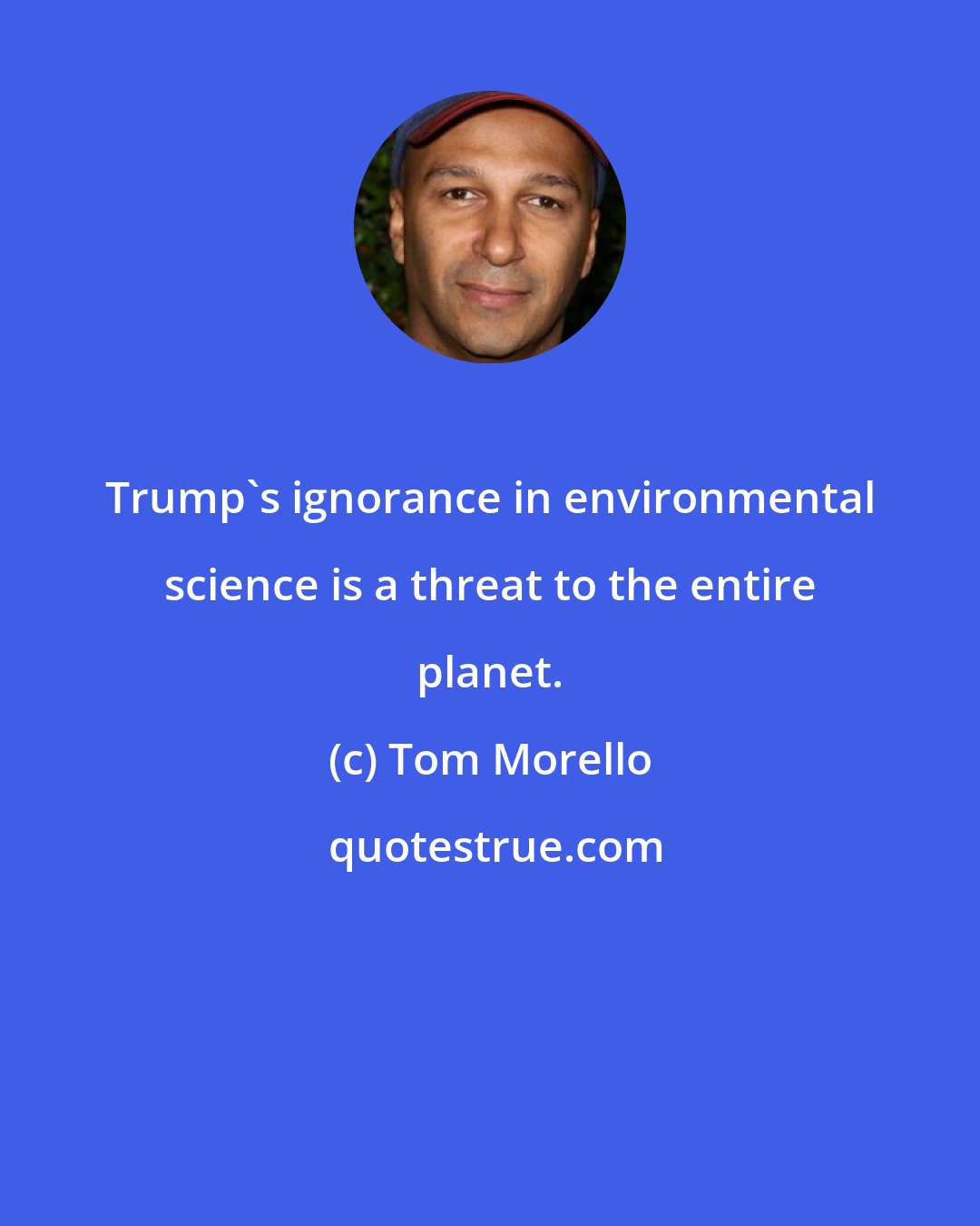 Tom Morello: Trump's ignorance in environmental science is a threat to the entire planet.