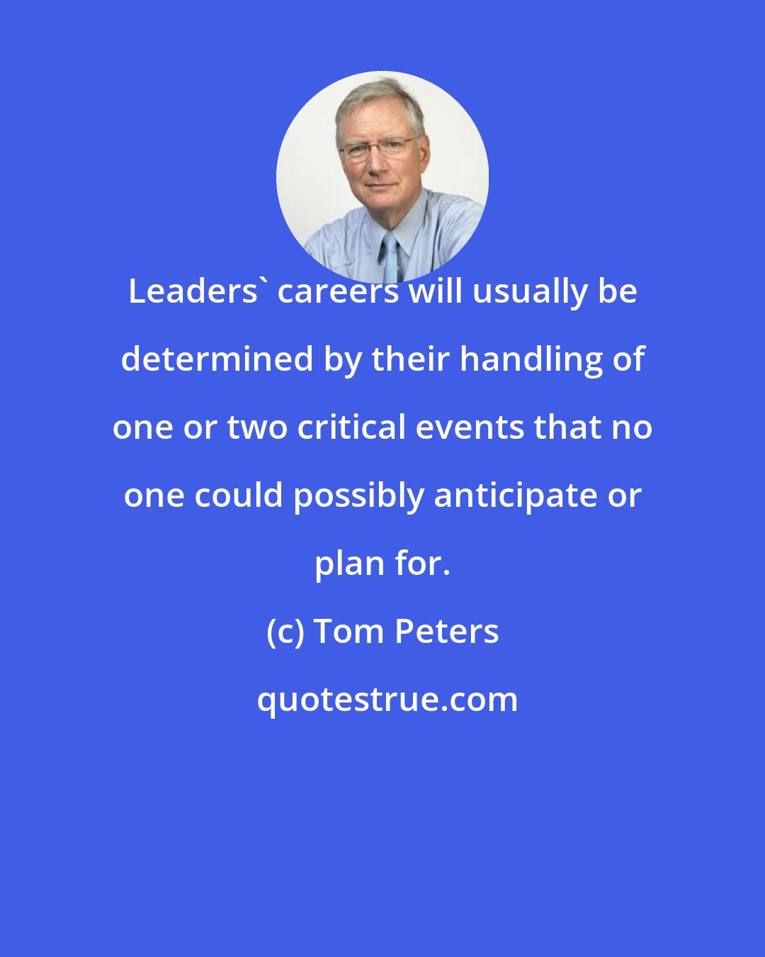 Tom Peters: Leaders' careers will usually be determined by their handling of one or two critical events that no one could possibly anticipate or plan for.
