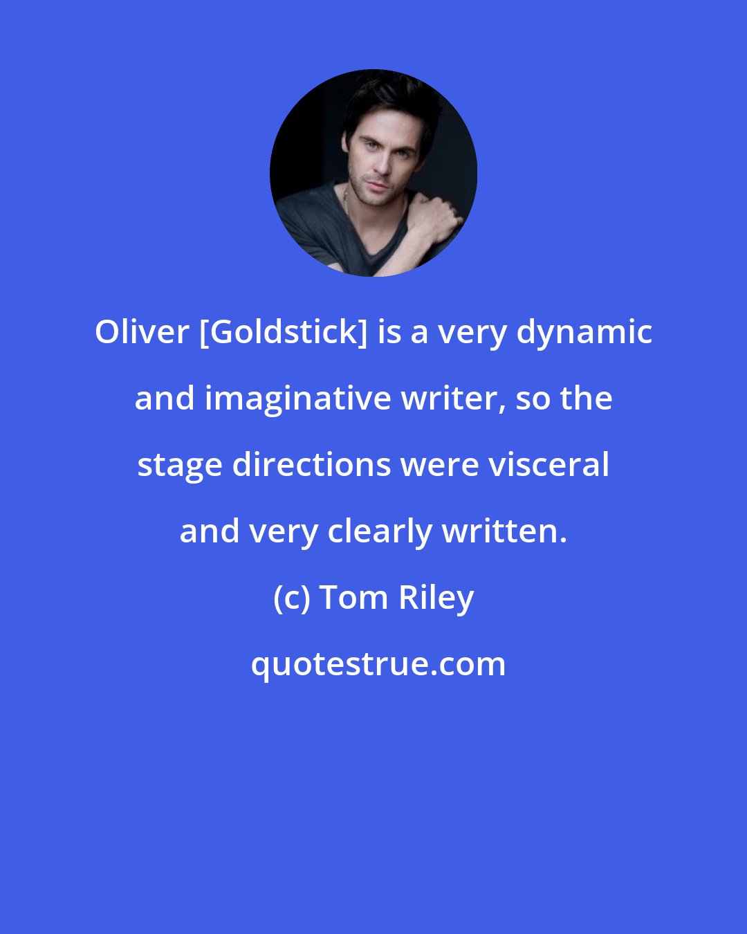 Tom Riley: Oliver [Goldstick] is a very dynamic and imaginative writer, so the stage directions were visceral and very clearly written.