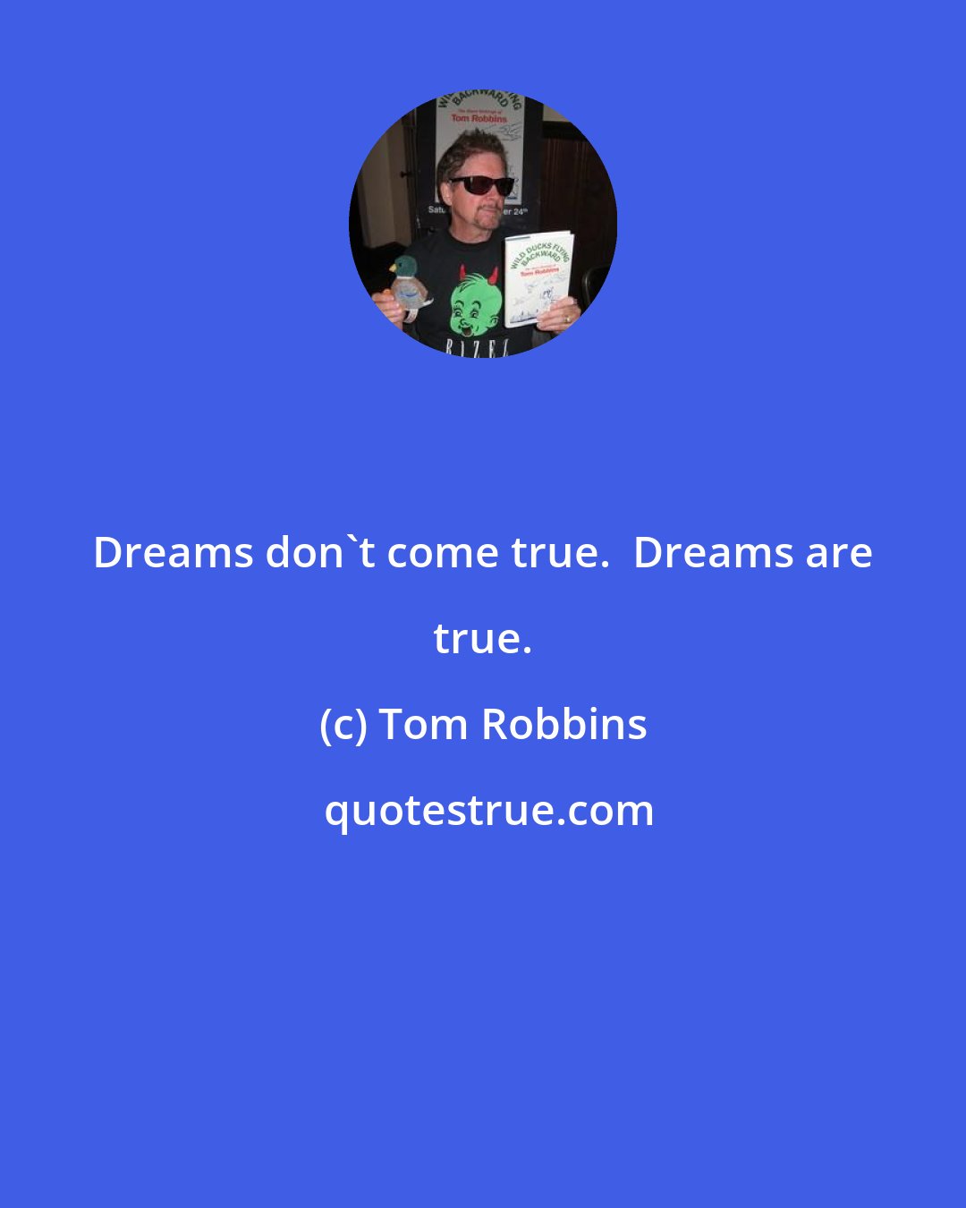 Tom Robbins: Dreams don't come true.  Dreams are true.