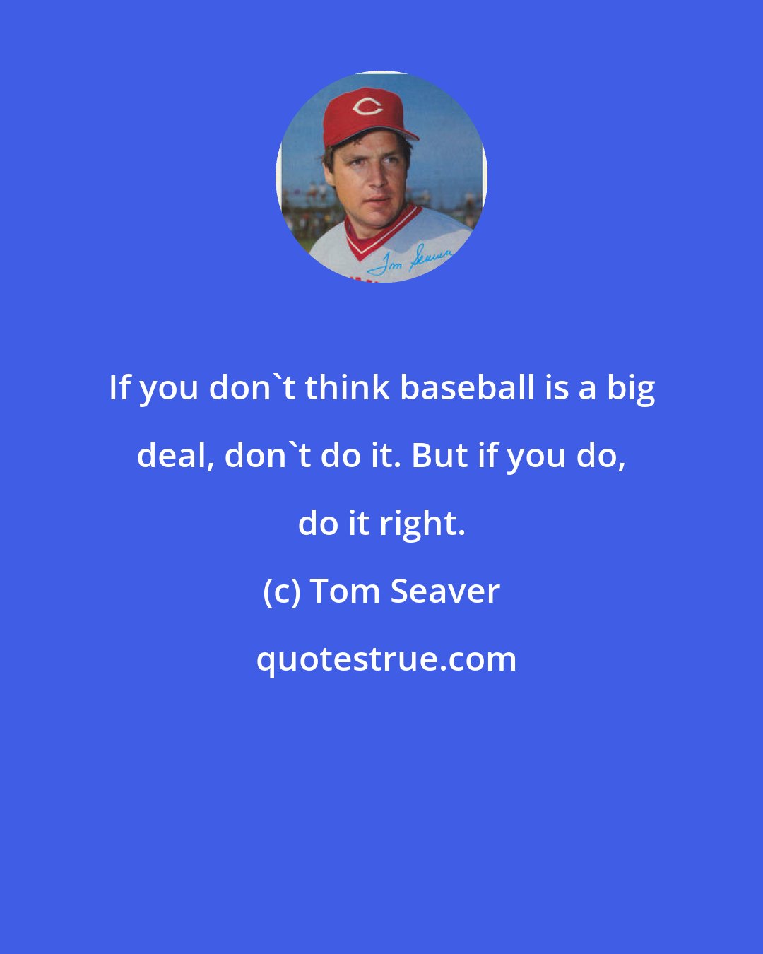 Tom Seaver: If you don't think baseball is a big deal, don't do it. But if you do, do it right.