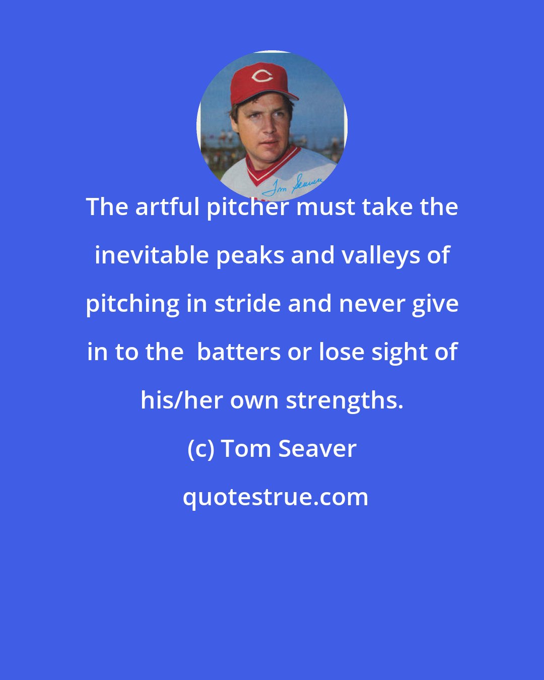 Tom Seaver: The artful pitcher must take the inevitable peaks and valleys of pitching in stride and never give in to the  batters or lose sight of his/her own strengths.