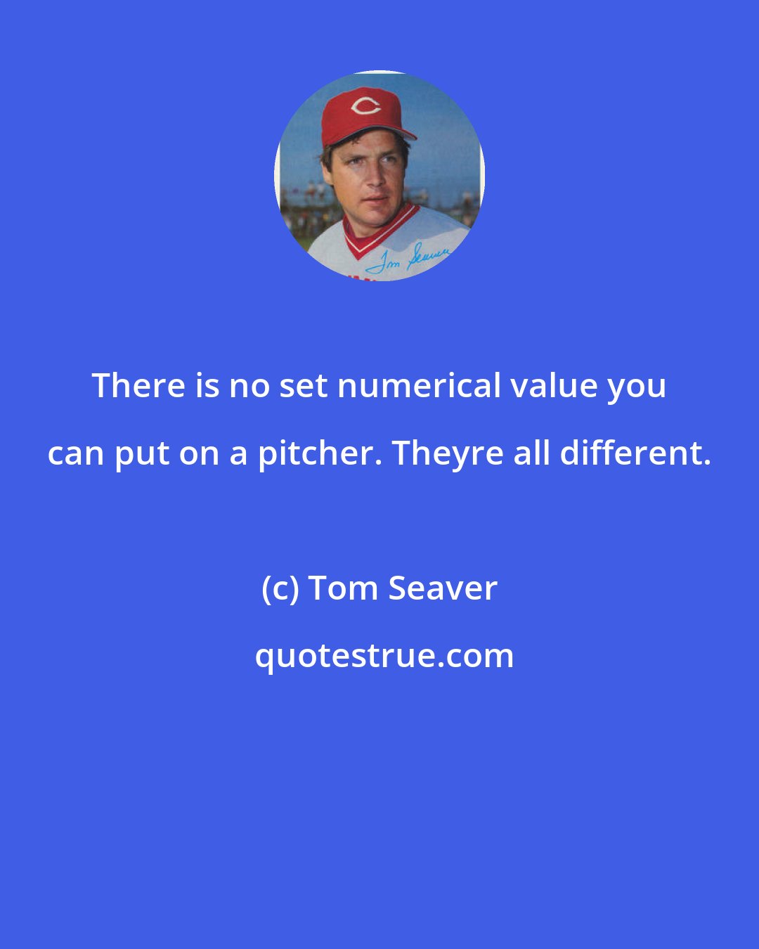 Tom Seaver: There is no set numerical value you can put on a pitcher. Theyre all different.