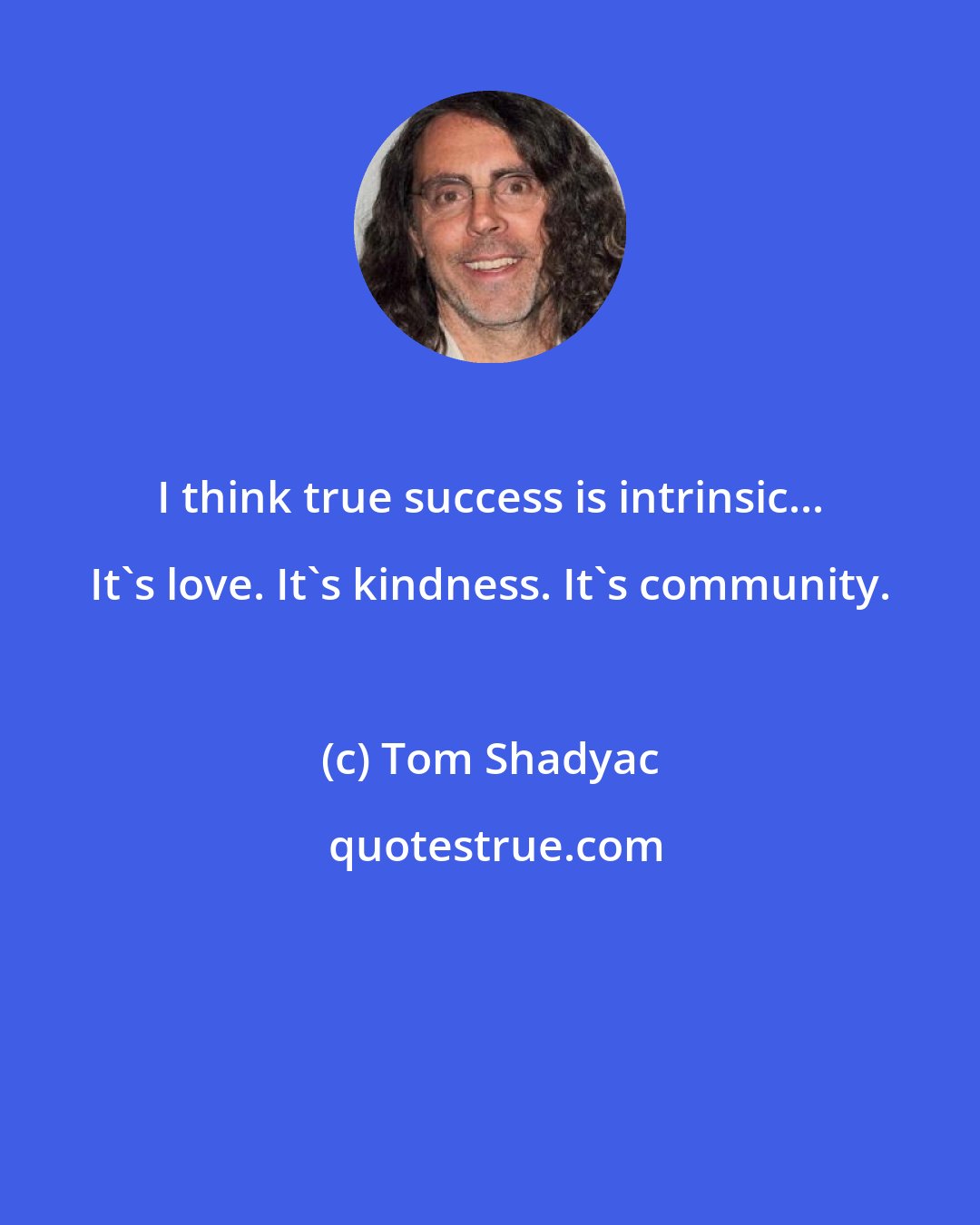 Tom Shadyac: I think true success is intrinsic... It's love. It's kindness. It's community.