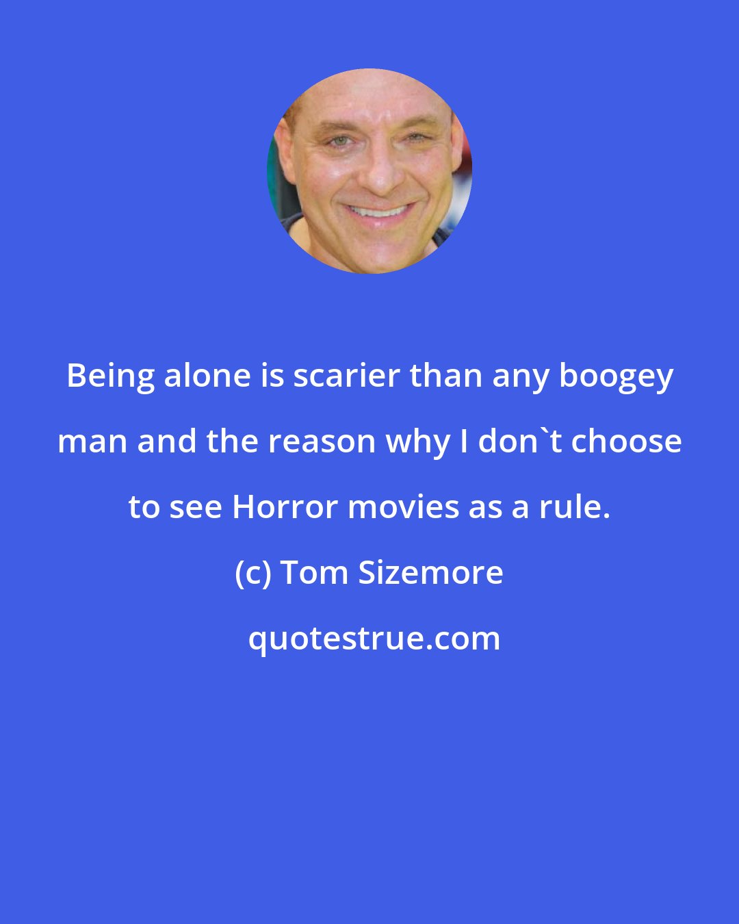 Tom Sizemore: Being alone is scarier than any boogey man and the reason why I don't choose to see Horror movies as a rule.
