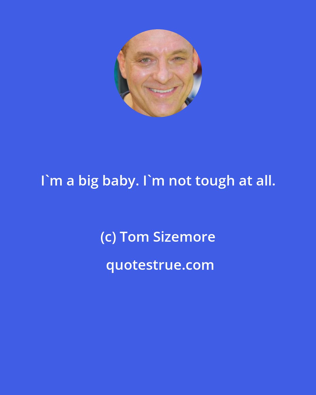 Tom Sizemore: I'm a big baby. I'm not tough at all.