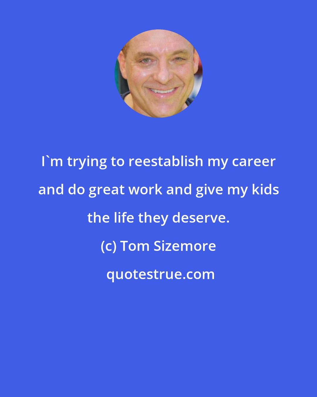 Tom Sizemore: I'm trying to reestablish my career and do great work and give my kids the life they deserve.