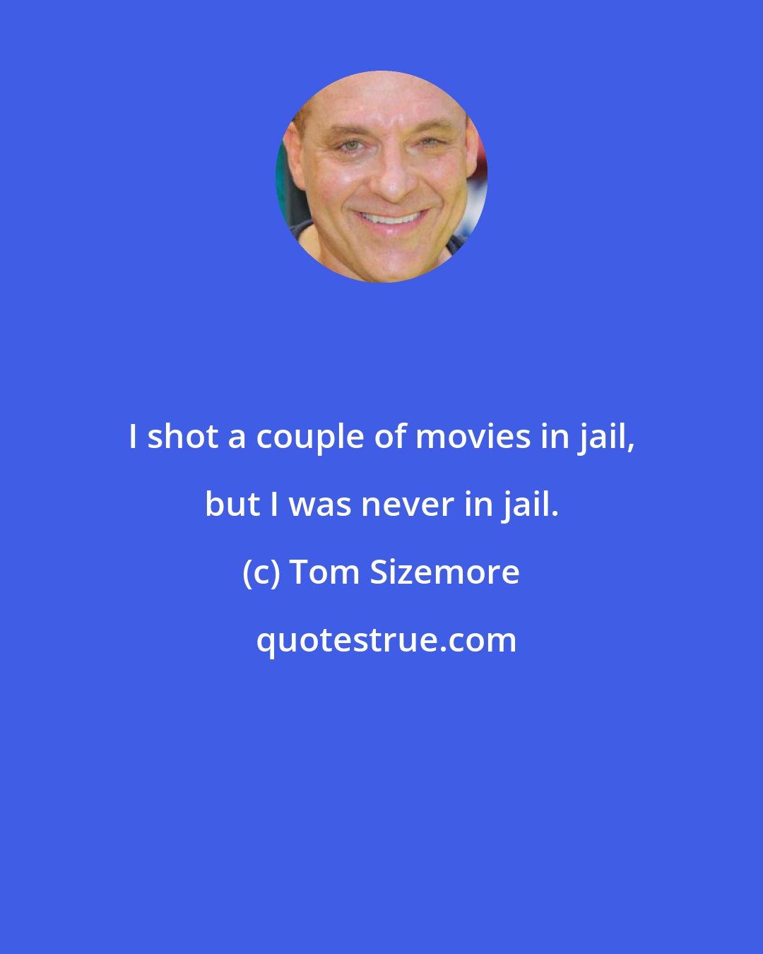 Tom Sizemore: I shot a couple of movies in jail, but I was never in jail.