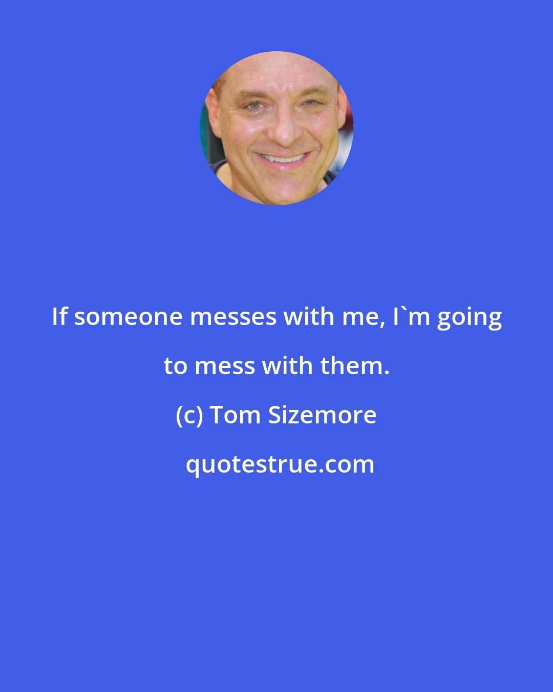 Tom Sizemore: If someone messes with me, I'm going to mess with them.