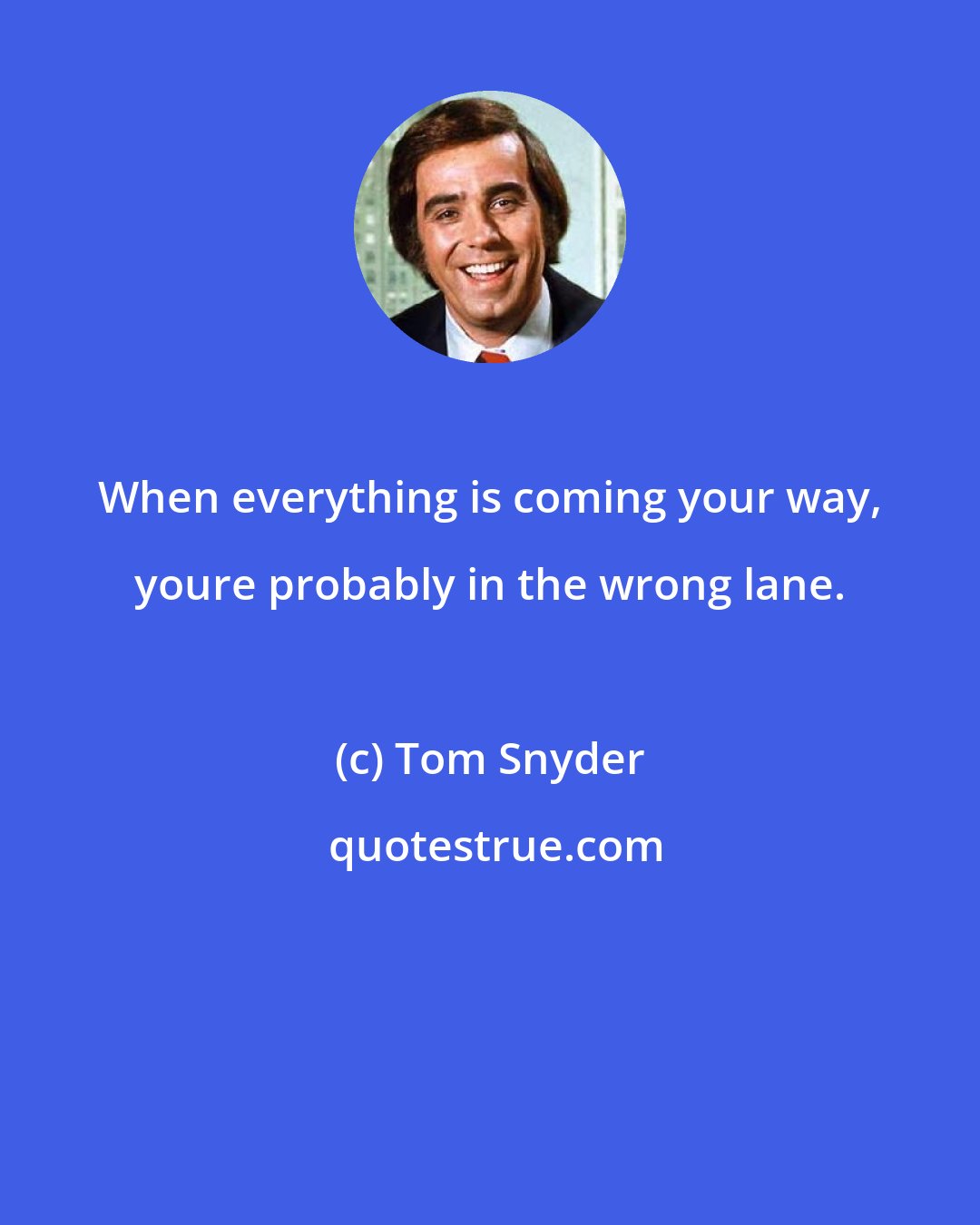 Tom Snyder: When everything is coming your way, youre probably in the wrong lane.