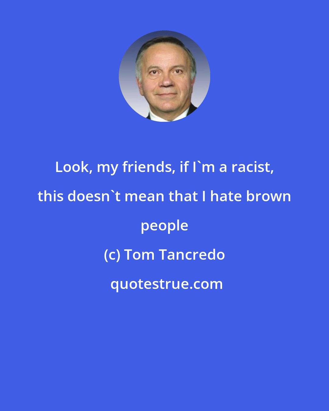 Tom Tancredo: Look, my friends, if I'm a racist, this doesn't mean that I hate brown people