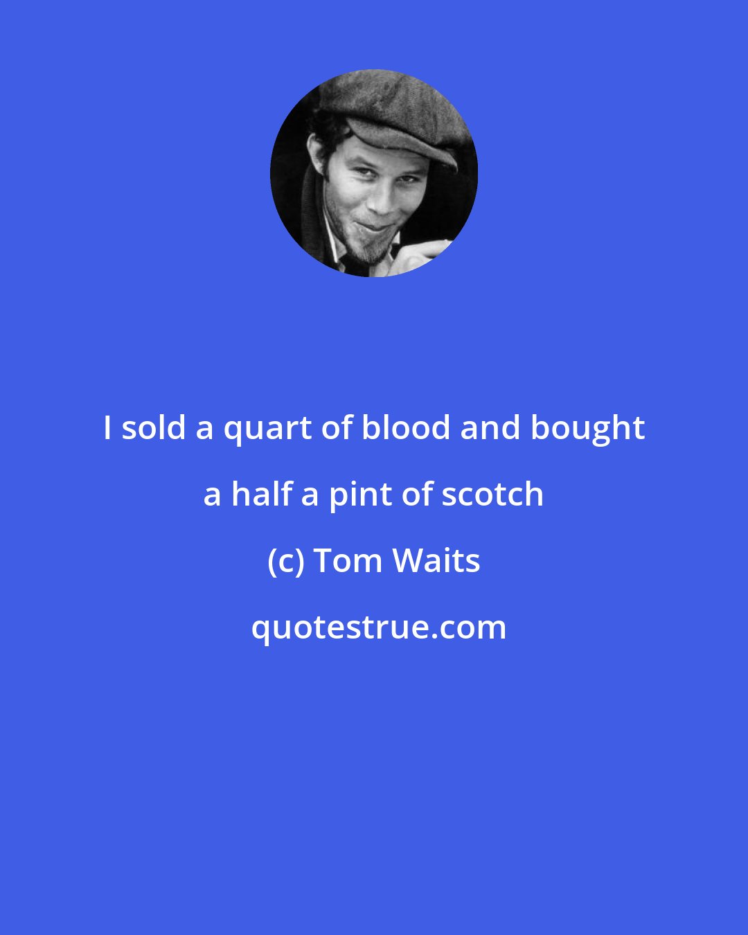 Tom Waits: I sold a quart of blood and bought a half a pint of scotch