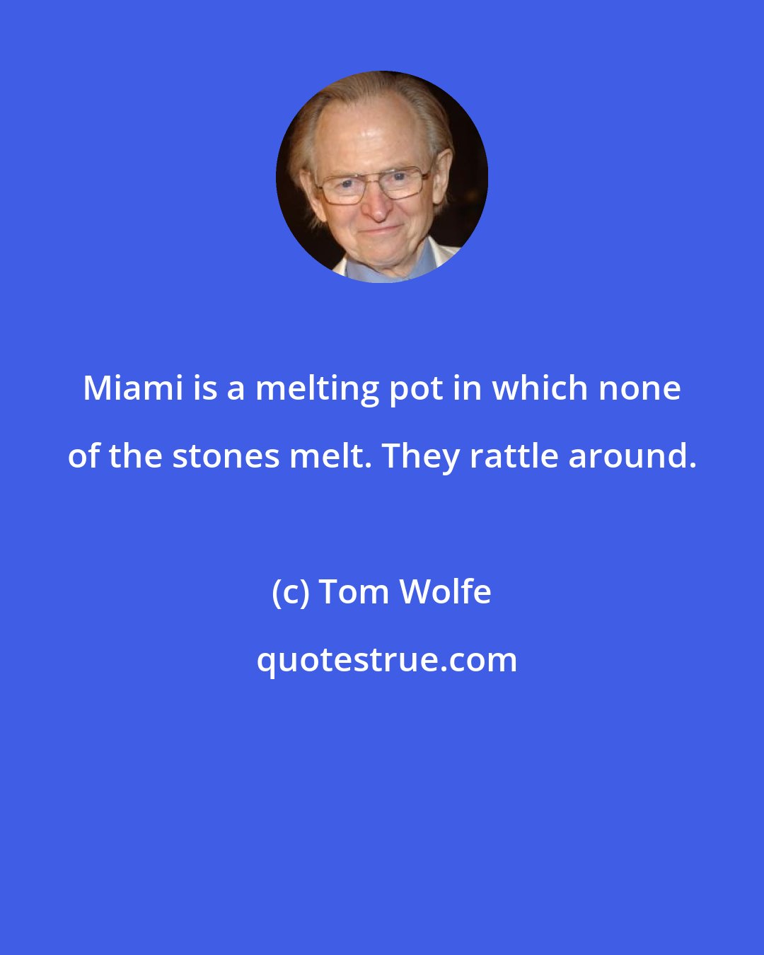 Tom Wolfe: Miami is a melting pot in which none of the stones melt. They rattle around.