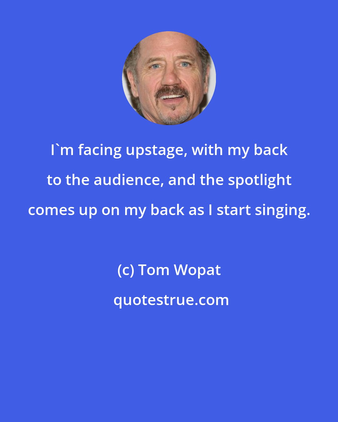 Tom Wopat: I'm facing upstage, with my back to the audience, and the spotlight comes up on my back as I start singing.