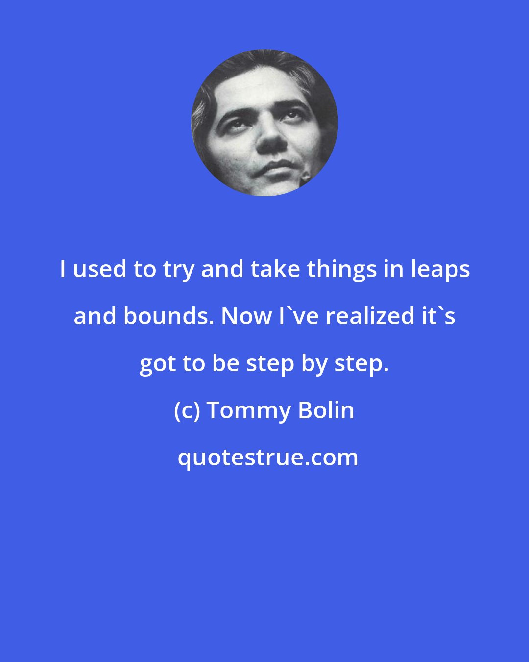 Tommy Bolin: I used to try and take things in leaps and bounds. Now I've realized it's got to be step by step.
