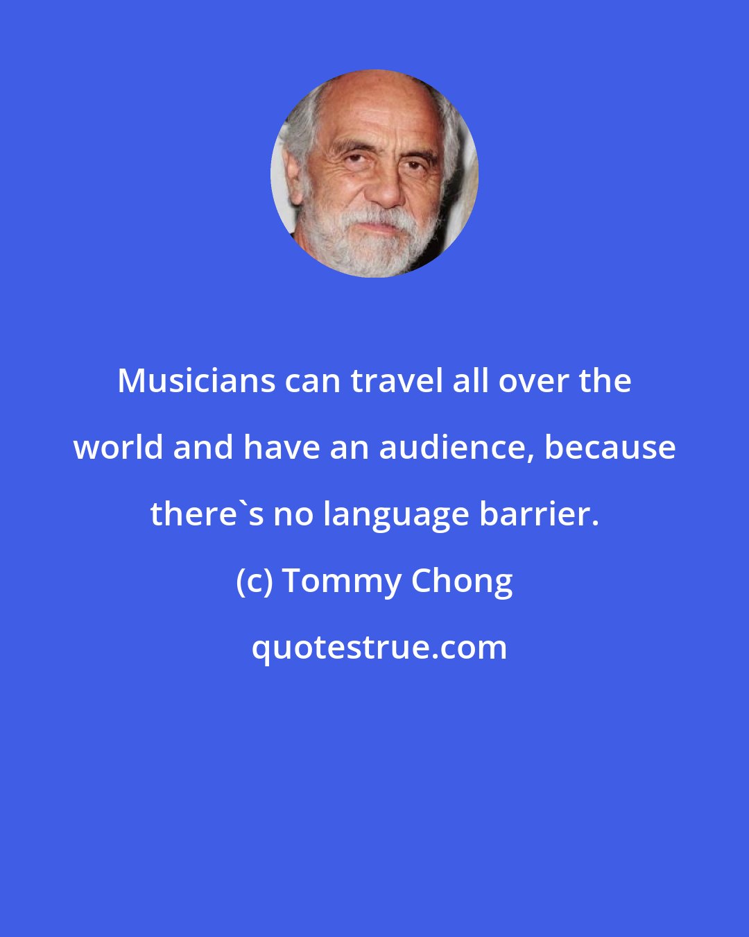Tommy Chong: Musicians can travel all over the world and have an audience, because there's no language barrier.